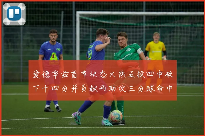 爱德华兹首节状态火热五投四中砍下十四分并贡献两助攻三分球命中率高达六成