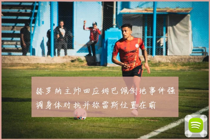 赫罗纳主帅回应姆巴佩倒地事件强调身体对抗并称雷斯位置在前