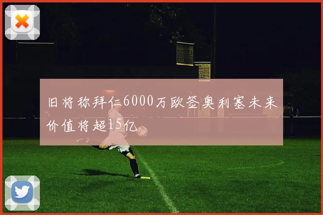 旧将称拜仁6000万欧签奥利塞未来价值将超15亿