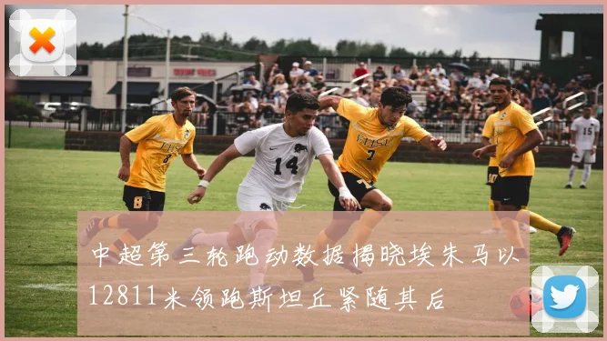 中超第三轮跑动数据揭晓埃朱马以12811米领跑斯坦丘紧随其后