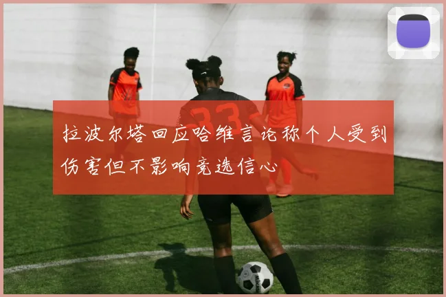 拉波尔塔回应哈维言论称个人受到伤害但不影响竞选信心