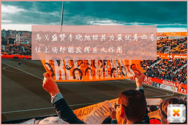 乌戈盛赞李晓旭称其为最优秀四号位上场即能发挥巨大作用