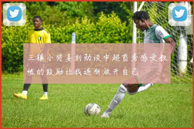 三镇小将姜利勋谈中超首秀感受教练的鼓励让我逐渐放开自己