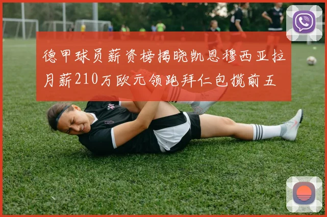 德甲球员薪资榜揭晓凯恩穆西亚拉月薪210万欧元领跑拜仁包揽前五
