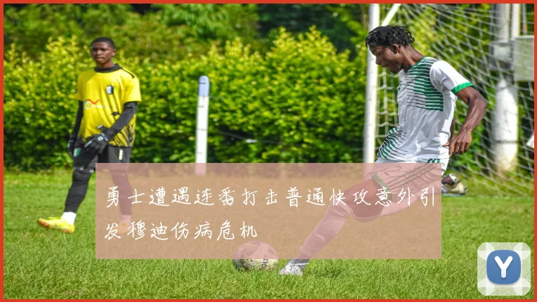 勇士遭遇连番打击普通快攻意外引发穆迪伤病危机
