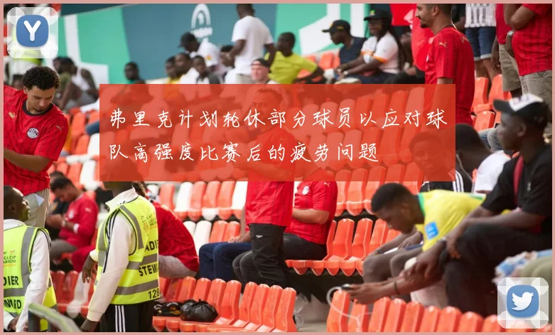 弗里克计划轮休部分球员以应对球队高强度比赛后的疲劳问题
