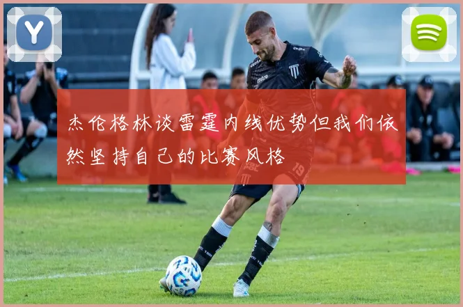 杰伦格林谈雷霆内线优势但我们依然坚持自己的比赛风格