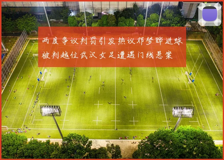 两度争议判罚引发热议邓梦晔进球被判越位武汉女足遭遇门线悬案