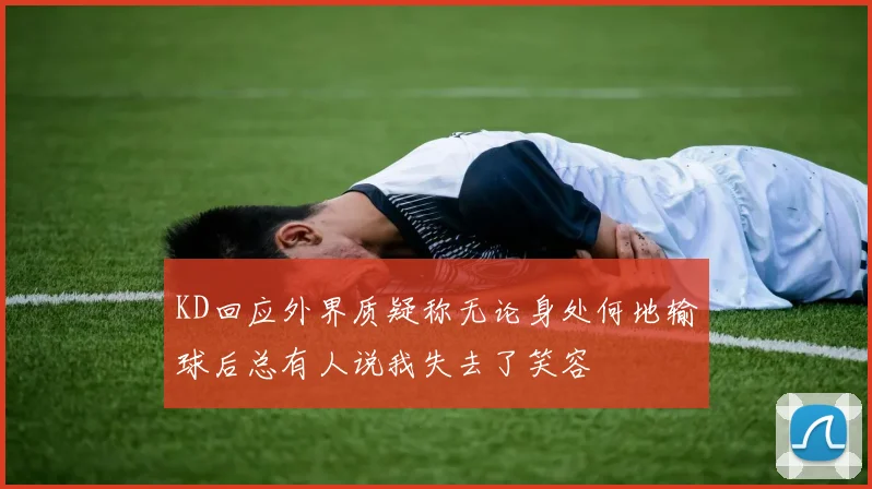 KD回应外界质疑称无论身处何地输球后总有人说我失去了笑容