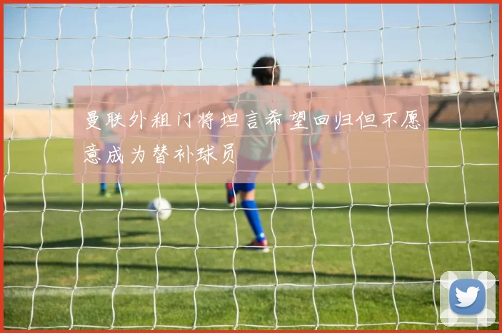 曼联外租门将坦言希望回归但不愿意成为替补球员