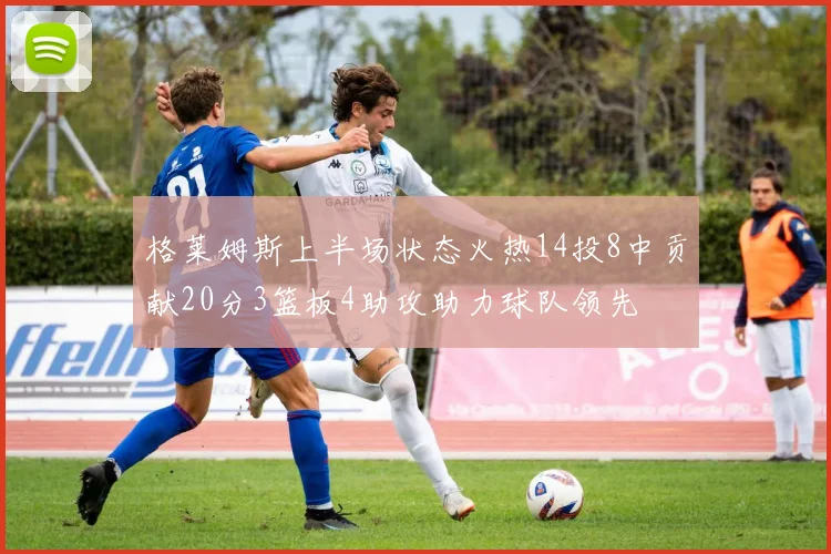 格莱姆斯上半场状态火热14投8中贡献20分3篮板4助攻助力球队领先