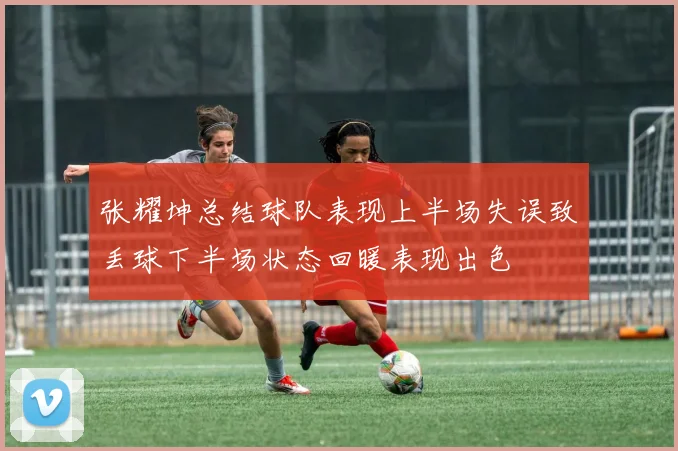 张耀坤总结球队表现上半场失误致丢球下半场状态回暖表现出色