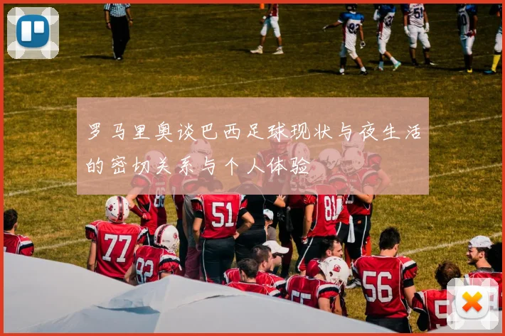 罗马里奥谈巴西足球现状与夜生活的密切关系与个人体验
