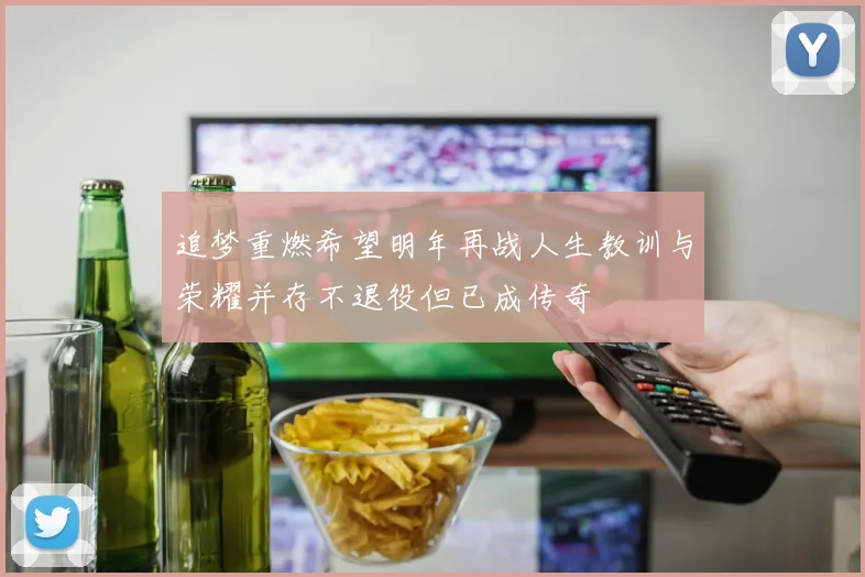 追梦重燃希望明年再战人生教训与荣耀并存不退役但已成传奇