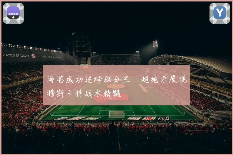 海港成功逆转积分王燊超绝杀展现穆斯卡特战术精髓