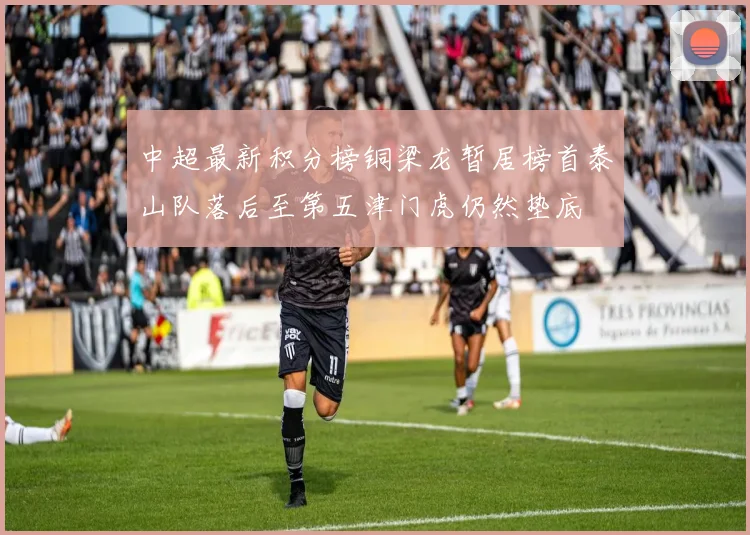 中超最新积分榜铜梁龙暂居榜首泰山队落后至第五津门虎仍然垫底
